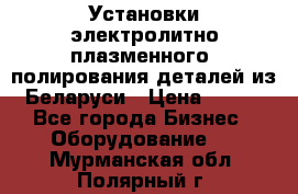 Установки электролитно-плазменного  полирования деталей из Беларуси › Цена ­ 100 - Все города Бизнес » Оборудование   . Мурманская обл.,Полярный г.